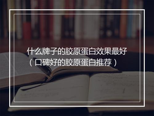 什么牌子的胶原蛋白效果最好（口碑好的胶原蛋白推荐）
