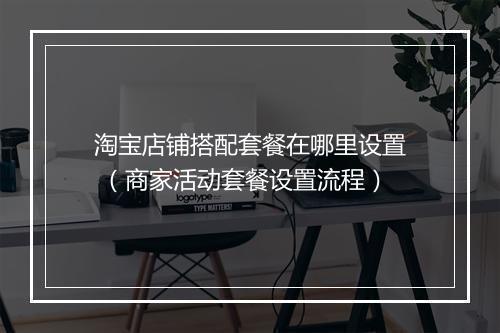 淘宝店铺搭配套餐在哪里设置 （商家活动套餐设置流程）
