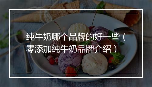 纯牛奶哪个品牌的好一些（零添加纯牛奶品牌介绍）