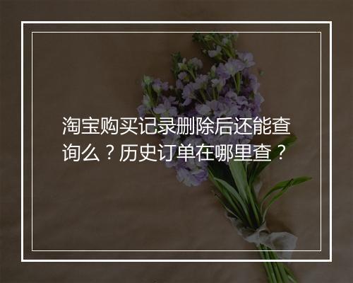 淘宝购买记录删除后还能查询么？历史订单在哪里查？