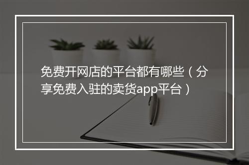 免费开网店的平台都有哪些（分享免费入驻的卖货app平台）