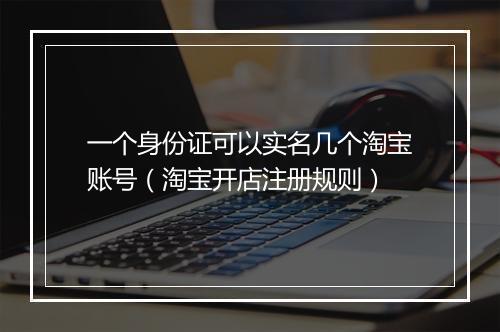 一个身份证可以实名几个淘宝账号（淘宝开店注册规则）