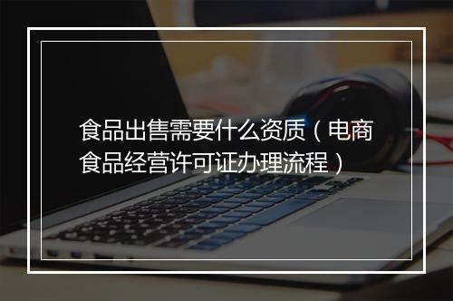 食品出售需要什么资质（电商食品经营许可证办理流程）