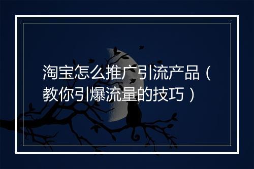 淘宝怎么推广引流产品（教你引爆流量的技巧）