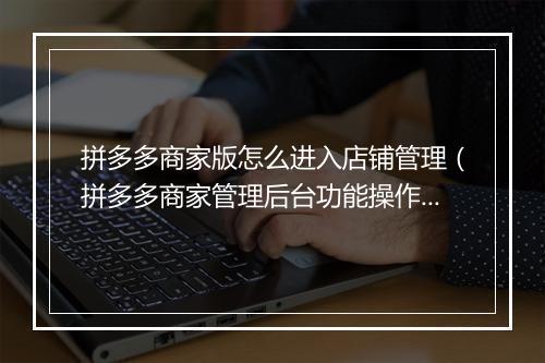 拼多多商家版怎么进入店铺管理（拼多多商家管理后台功能操作方法）
