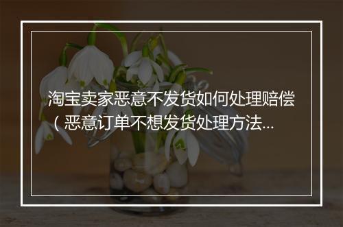 淘宝卖家恶意不发货如何处理赔偿（恶意订单不想发货处理方法）