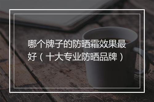 哪个牌子的防晒霜效果最好（十大专业防晒品牌）