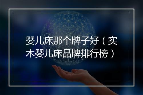 婴儿床那个牌子好（实木婴儿床品牌排行榜）