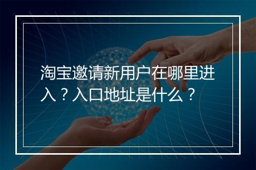 淘宝邀请新用户在哪里进入？入口地址是什么？