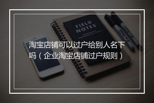 淘宝店铺可以过户给别人名下吗（企业淘宝店铺过户规则）