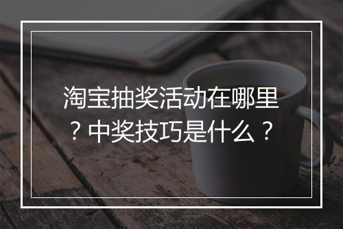 淘宝抽奖活动在哪里？中奖技巧是什么？