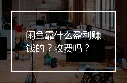 闲鱼靠什么盈利赚钱的？收费吗？