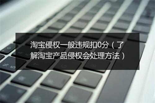 淘宝侵权一般违规扣0分（了解淘宝产品侵权会处理方法）