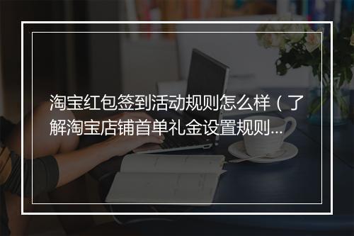 淘宝红包签到活动规则怎么样（了解淘宝店铺首单礼金设置规则）
