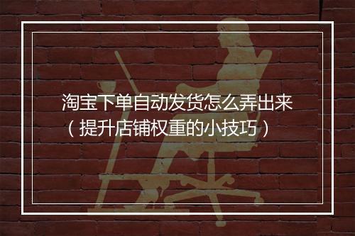 淘宝下单自动发货怎么弄出来（提升店铺权重的小技巧）