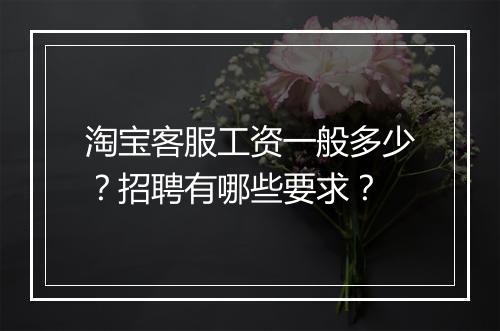 淘宝客服工资一般多少？招聘有哪些要求？