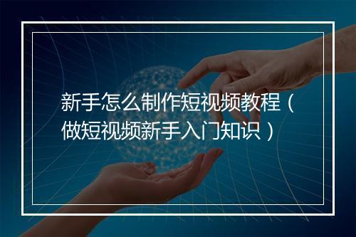 新手怎么制作短视频教程（做短视频新手入门知识）