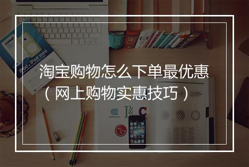 淘宝购物怎么下单最优惠（网上购物实惠技巧）