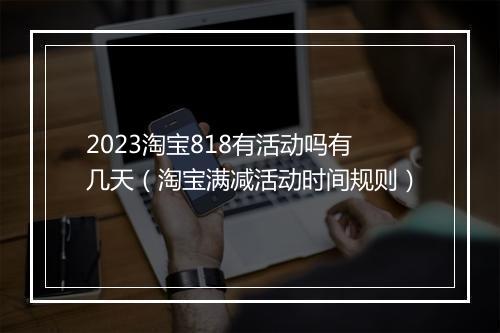 2023淘宝818有活动吗有几天（淘宝满减活动时间规则）