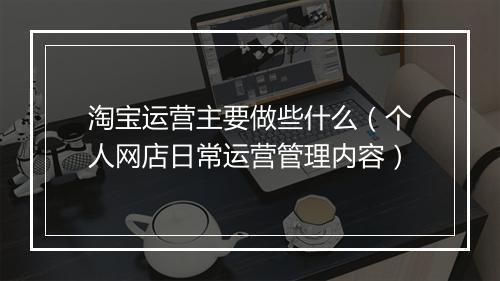 淘宝运营主要做些什么（个人网店日常运营管理内容）