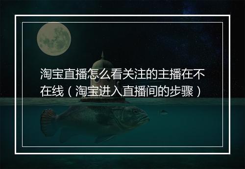 淘宝直播怎么看关注的主播在不在线（淘宝进入直播间的步骤）