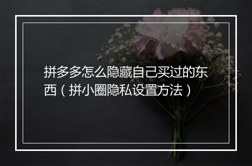 拼多多怎么隐藏自己买过的东西（拼小圈隐私设置方法）