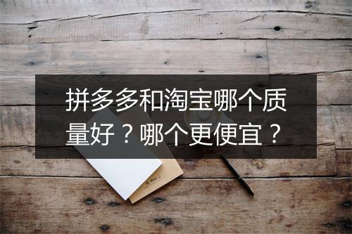 拼多多和淘宝哪个质量好？哪个更便宜？