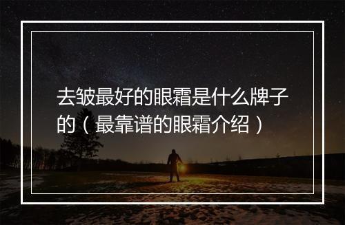 去皱最好的眼霜是什么牌子的（最靠谱的眼霜介绍）