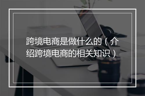 跨境电商是做什么的（介绍跨境电商的相关知识）