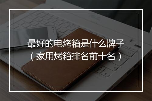 最好的电烤箱是什么牌子（家用烤箱排名前十名）