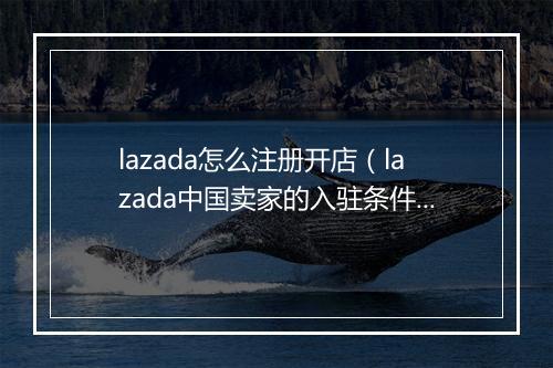 lazada怎么注册开店（lazada中国卖家的入驻条件）