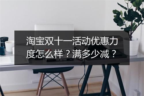 淘宝双十一活动优惠力度怎么样？满多少减？