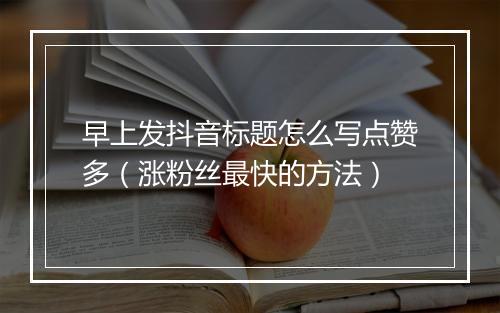早上发抖音标题怎么写点赞多（涨粉丝最快的方法）