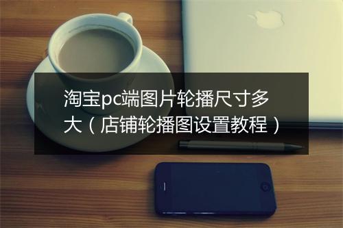 淘宝pc端图片轮播尺寸多大（店铺轮播图设置教程）