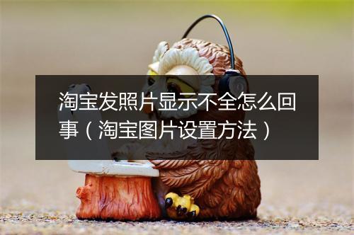 淘宝发照片显示不全怎么回事（淘宝图片设置方法）