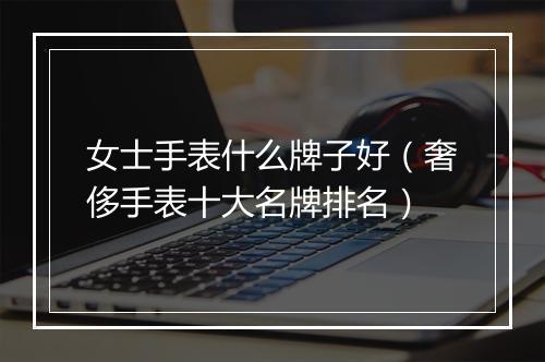 女士手表什么牌子好（奢侈手表十大名牌排名）