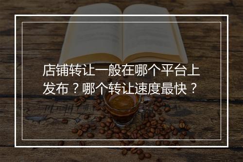 店铺转让一般在哪个平台上发布？哪个转让速度最快？