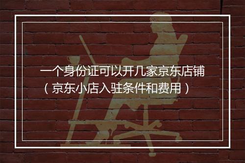 一个身份证可以开几家京东店铺（京东小店入驻条件和费用）