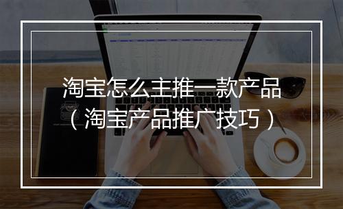 淘宝怎么主推一款产品（淘宝产品推广技巧）