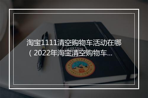 淘宝1111清空购物车活动在哪（2022年淘宝清空购物车规则）