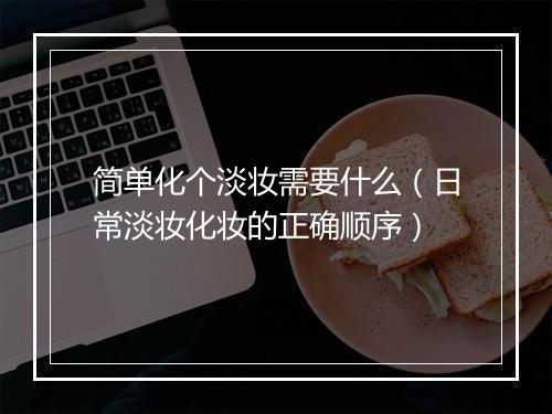 简单化个淡妆需要什么（日常淡妆化妆的正确顺序）