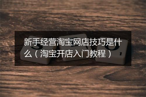 新手经营淘宝网店技巧是什么（淘宝开店入门教程）