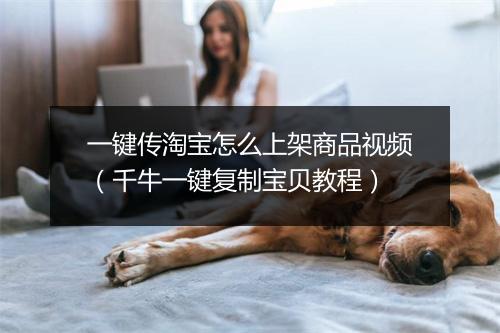 一键传淘宝怎么上架商品视频（千牛一键复制宝贝教程）