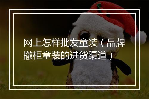 网上怎样批发童装（品牌撤柜童装的进货渠道）
