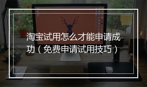 淘宝试用怎么才能申请成功（免费申请试用技巧）