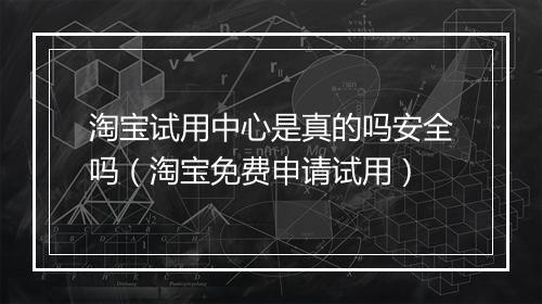 淘宝试用中心是真的吗安全吗（淘宝免费申请试用）