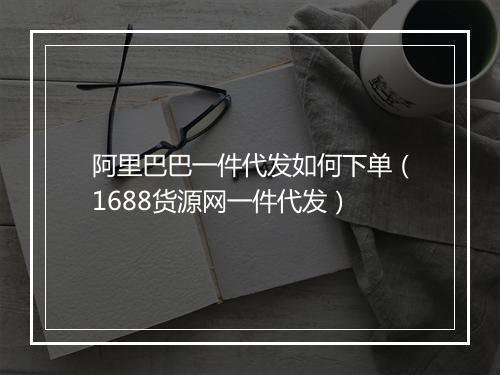 阿里巴巴一件代发如何下单（1688货源网一件代发）