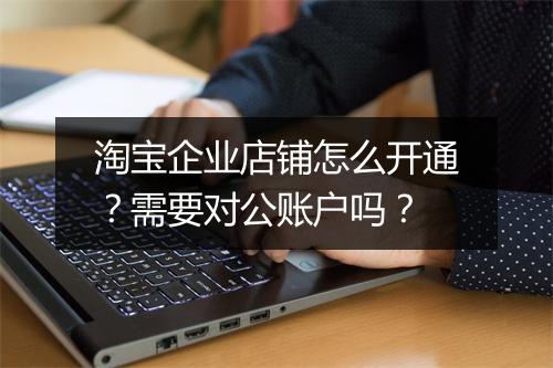 淘宝企业店铺怎么开通？需要对公账户吗？