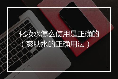 化妆水怎么使用是正确的（爽肤水的正确用法）