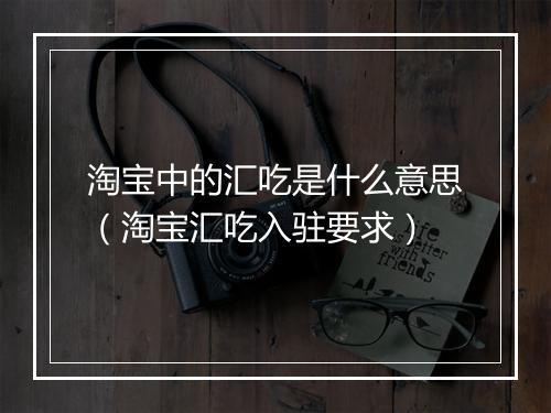 淘宝中的汇吃是什么意思（淘宝汇吃入驻要求）